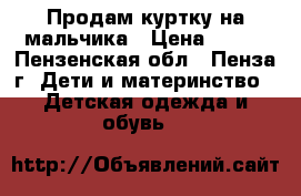 Продам куртку на мальчика › Цена ­ 700 - Пензенская обл., Пенза г. Дети и материнство » Детская одежда и обувь   